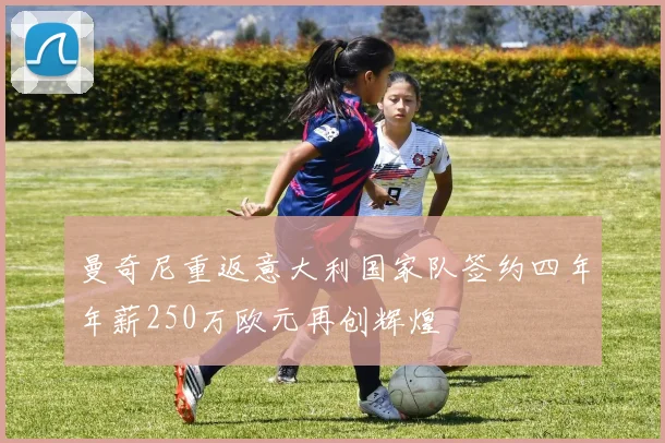 曼奇尼重返意大利国家队签约四年年薪250万欧元再创辉煌