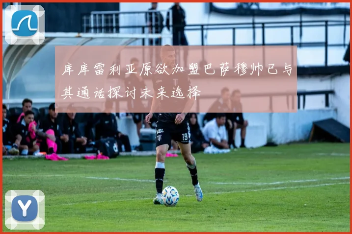 库库雷利亚原欲加盟巴萨穆帅已与其通话探讨未来选择