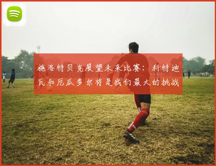 施洛特贝克展望未来比赛：科特迪瓦和厄瓜多尔将是我们最大的挑战