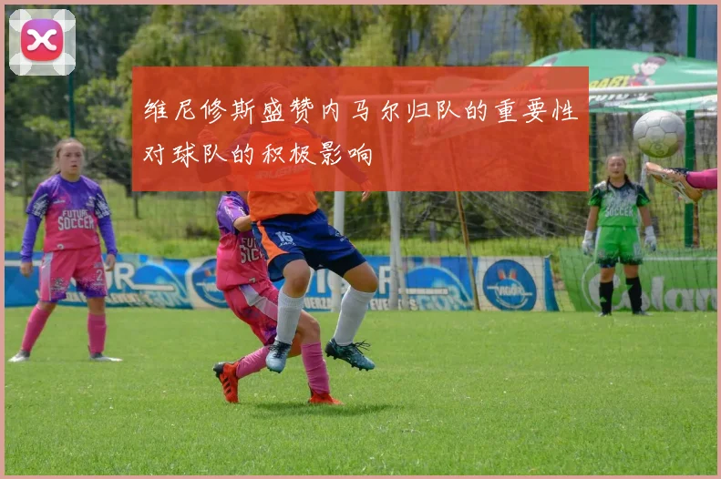 维尼修斯盛赞内马尔归队的重要性对球队的积极影响