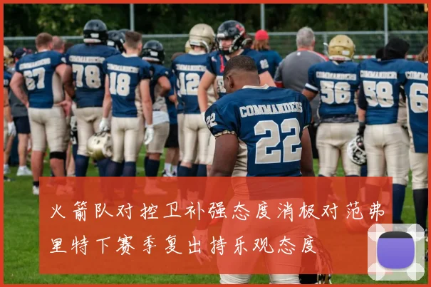 火箭队对控卫补强态度消极对范弗里特下赛季复出持乐观态度