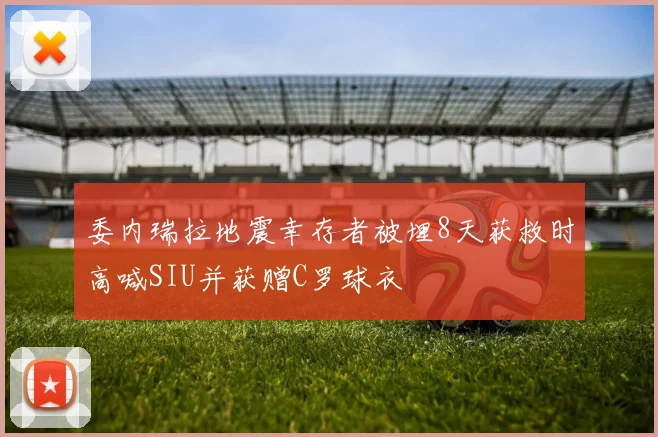 委内瑞拉地震幸存者被埋8天获救时高喊SIU并获赠C罗球衣