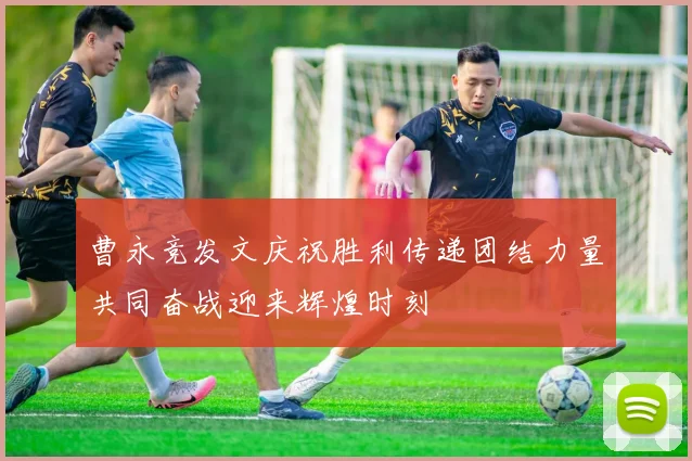 曹永竞发文庆祝胜利传递团结力量共同奋战迎来辉煌时刻