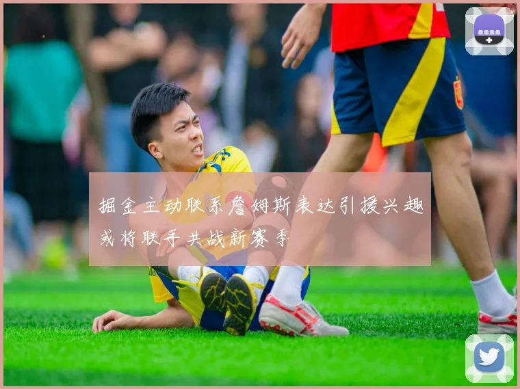 掘金主动联系詹姆斯表达引援兴趣或将联手共战新赛季
