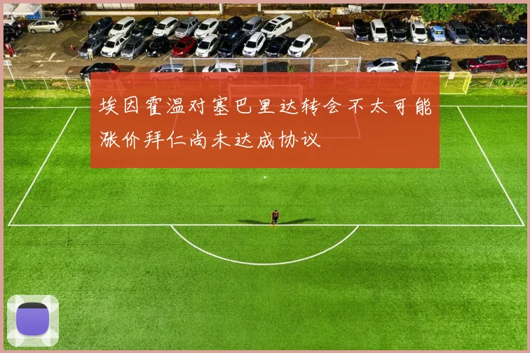 埃因霍温对塞巴里达转会不太可能涨价拜仁尚未达成协议