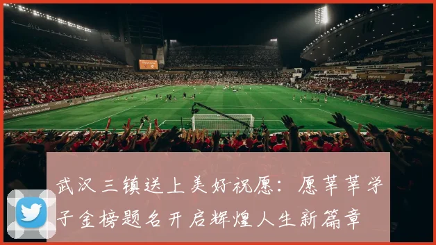 武汉三镇送上美好祝愿：愿莘莘学子金榜题名开启辉煌人生新篇章
